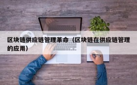 区块链供应链管理革命(区块链在供应链管理的应用)