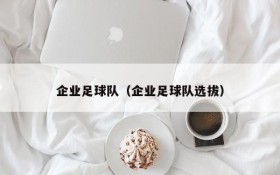 企业足球队(企业足球队选拔)