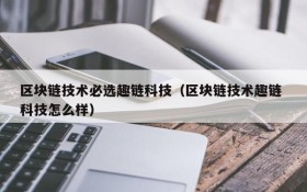 区块链技术必选趣链科技(区块链技术趣链 科技怎么样)