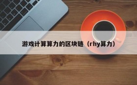 游戏计算算力的区块链（rhy算力）