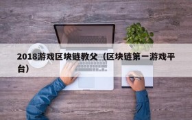 2018游戏区块链教父(区块链第一游戏平台)