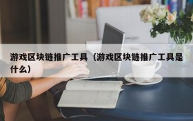游戏区块链推广工具（游戏区块链推广工具是什么）
