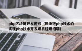 php区块链开发游戏（区块链php技术的实现php技术开发项目经理招聘）