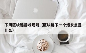 下周区块链游戏规则(区块链下一个爆发点是什么)