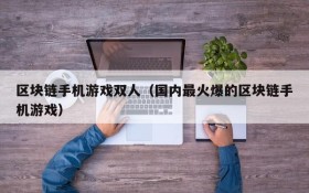 区块链手机游戏双人(国内最火爆的区块链手机游戏)