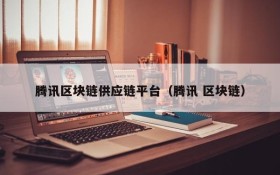 腾讯区块链供应链平台（腾讯 区块链）