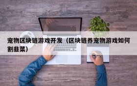 宠物区块链游戏开发(区块链养宠物游戏如何割韭菜)