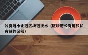 公有链小企链区块链技术(区块链公有链和私有链的区别)