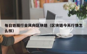 每日链圈行业风向区块链(区块链今天行情怎么样)
