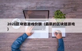 2021区块链游戏份额（最新的区块链游戏）