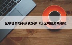 区块链游戏手续费多少(玩区块链游戏赚钱)