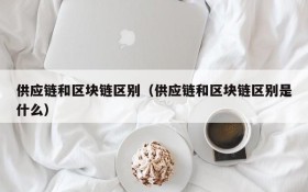 供应链和区块链区别(供应链和区块链区别是什么)