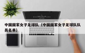 中国国家女子足球队(中国国家女子足球队队员名单)