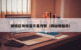 硒链区块链是不是传销(揭秘硒骗局)