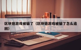 区块链游戏被骗了(区块链游戏被骗了怎么追回)