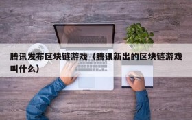 腾讯发布区块链游戏（腾讯新出的区块链游戏叫什么）