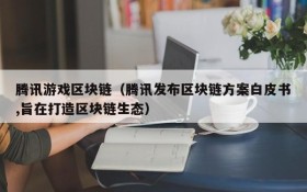 腾讯游戏区块链（腾讯发布区块链方案白皮书,旨在打造区块链生态）