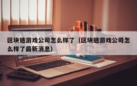 区块链游戏公司怎么样了（区块链游戏公司怎么样了最新消息）