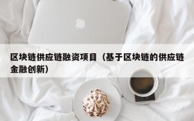 区块链供应链融资项目(基于区块链的供应链金融创新)