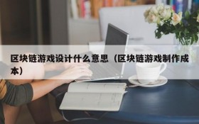 区块链游戏设计什么意思(区块链游戏制作成本)