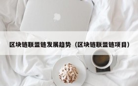 区块链联盟链发展趋势（区块链联盟链项目）