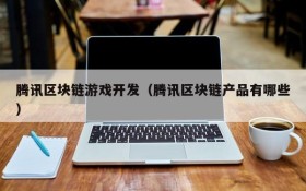 腾讯区块链游戏开发(腾讯区块链产品有哪些)