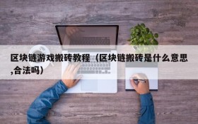 区块链游戏搬砖教程（区块链搬砖是什么意思,合法吗）