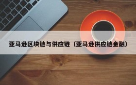 亚马逊区块链与供应链(亚马逊供应链金融)