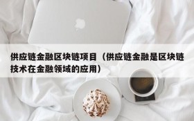 供应链金融区块链项目(供应链金融是区块链技术在金融领域的应用)