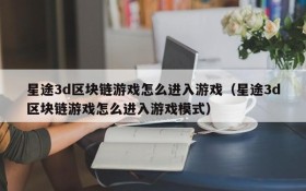 星途3d区块链游戏怎么进入游戏(星途3d区块链游戏怎么进入游戏模式)