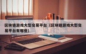 区块链游戏大型交易平台(区块链游戏大型交易平台有哪些)