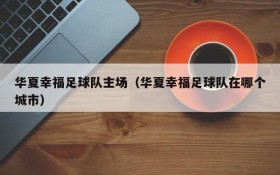 华夏幸福足球队主场(华夏幸福足球队在哪个城市)