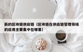 新的区块链供应链(区块链在供应链管理领域的应用主要集中在哪里)