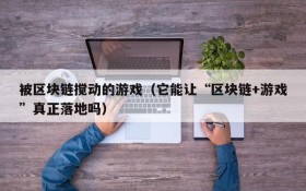 被区块链搅动的游戏(它能让“区块链+游戏”真正落地吗)