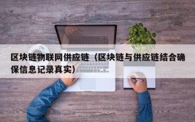 区块链物联网供应链(区块链与供应链结合确保信息记录真实)