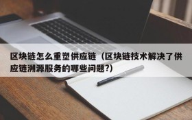 区块链怎么重塑供应链(区块链技术解决了供应链溯源服务的哪些问题?)