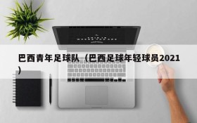 巴西青年足球队(巴西足球年轻球员2021)