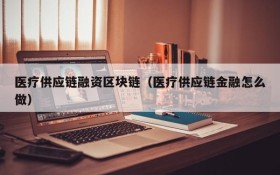 医疗供应链融资区块链(医疗供应链金融怎么做)