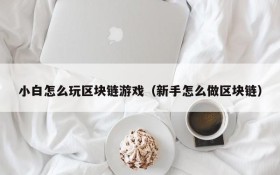 小白怎么玩区块链游戏（新手怎么做区块链）