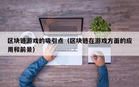 区块链游戏的吸引点(区块链在游戏方面的应用和前景)