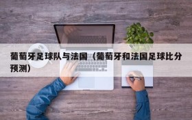 葡萄牙足球队与法国(葡萄牙和法国足球比分预测)