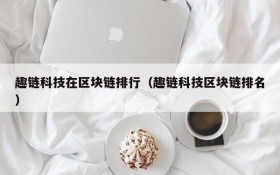 趣链科技在区块链排行(趣链科技区块链排名)