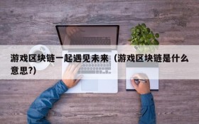 游戏区块链一起遇见未来（游戏区块链是什么意思?）