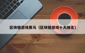 区块链游戏黑马(区块链游戏十大排名)