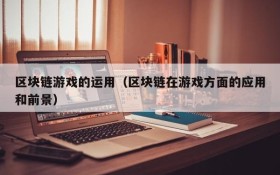 区块链游戏的运用(区块链在游戏方面的应用和前景)