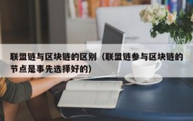 联盟链与区块链的区别(联盟链参与区块链的节点是事先选择好的)