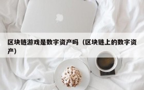 区块链游戏是数字资产吗(区块链上的数字资产)