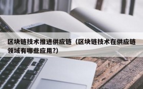区块链技术推进供应链(区块链技术在供应链领域有哪些应用?)