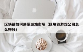 区块链如何进军游戏市场（区块链游戏公司怎么赚钱）