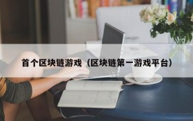 首个区块链游戏(区块链第一游戏平台)